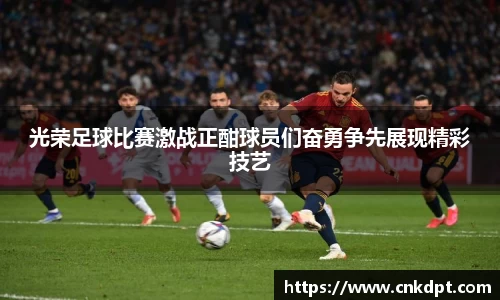 光荣足球比赛激战正酣球员们奋勇争先展现精彩技艺