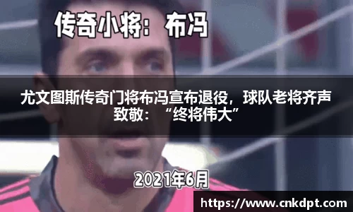 尤文图斯传奇门将布冯宣布退役，球队老将齐声致敬：“终将伟大”